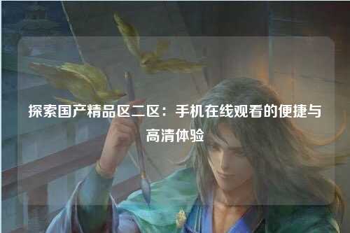 探索国产精品区二区：手机在线观看的便捷与高清体验