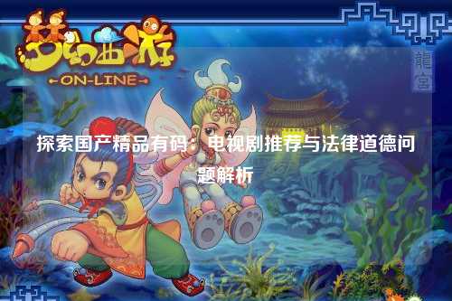 探索国产精品有码：电视剧推荐与法律道德问题解析
