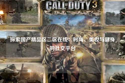 探索国产精品区二区在线：时尚、美妆与健身的社交平台