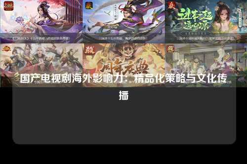 国产电视剧海外影响力：精品化策略与文化传播