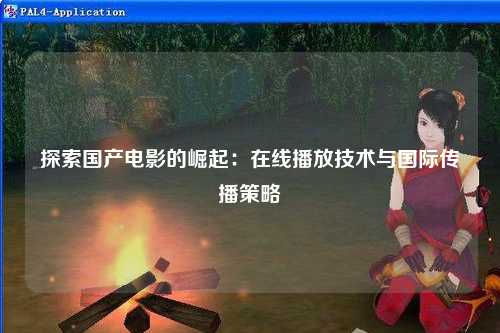 探索国产电影的崛起：在线播放技术与国际传播策略