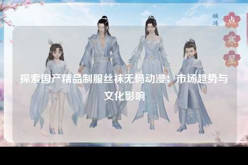 探索国产精品制服丝袜无码动漫：市场趋势与文化影响