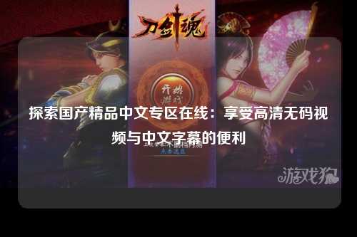 探索国产精品中文专区在线：享受高清无码视频与中文字幕的便利