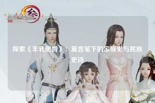 探索《丰乳肥臀》：莫言笔下的家族史与民族史诗