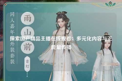探索国产精品主播在线观看：多元化内容与正能量传播