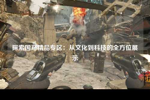 探索国产精品专区：从文化到科技的全方位展示