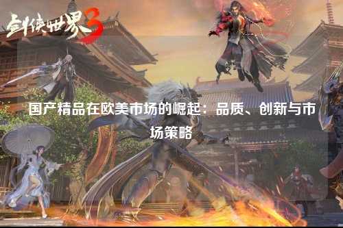 国产精品在欧美市场的崛起：品质、创新与市场策略