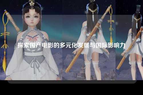 探索国产电影的多元化发展与国际影响力
