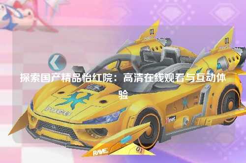 探索国产精品怡红院：高清在线观看与互动体验