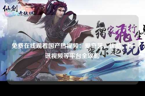 免费在线观看国产热视频：爱奇艺、优酷、腾讯视频等平台全攻略