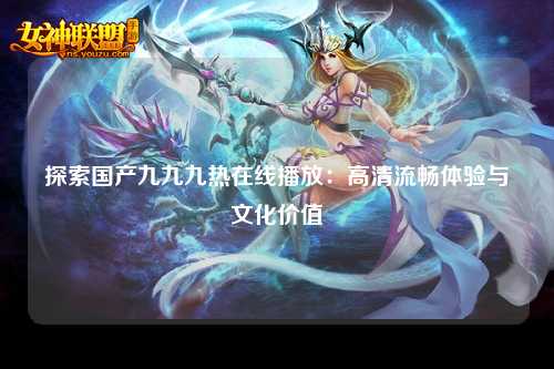 探索国产九九九热在线播放：高清流畅体验与文化价值