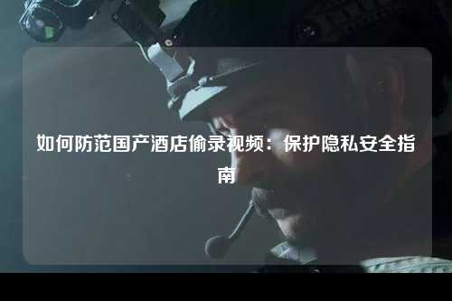 如何防范国产酒店偷录视频：保护隐私安全指南