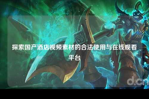 探索国产酒店视频素材的合法使用与在线观看平台