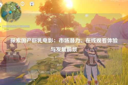 探索国产巨乳电影：市场潜力、在线观看体验与发展前景