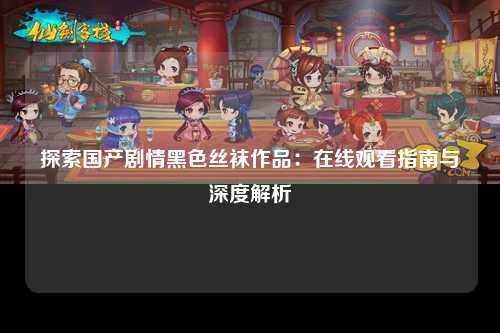 探索国产剧情黑色丝袜作品：在线观看指南与深度解析