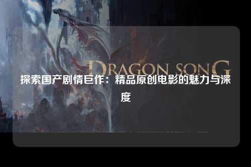 探索国产剧情巨作：精品原创电影的魅力与深度