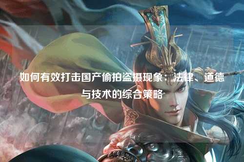 如何有效打击国产偷拍盗摄现象：法律、道德与技术的综合策略