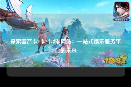 探索国产卡1卡2卡3卡网站：一站式娱乐服务平台的未来
