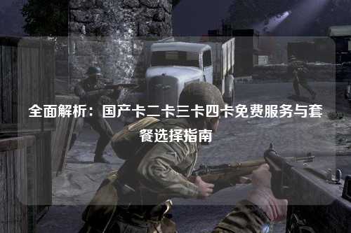 全面解析：国产卡二卡三卡四卡免费服务与套餐选择指南