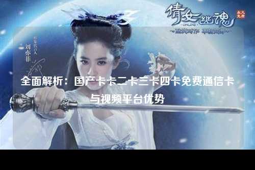 全面解析：国产卡卡二卡三卡四卡免费通信卡与视频平台优势