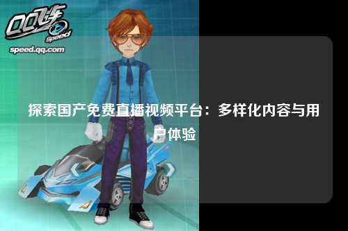 探索国产免费直播视频平台：多样化内容与用户体验