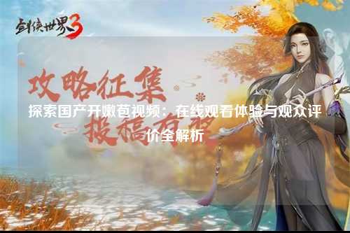 探索国产开嫩苞视频：在线观看体验与观众评价全解析