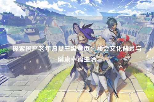 探索国产老年妇女三级黄页：社会文化背景与健康幸福生活