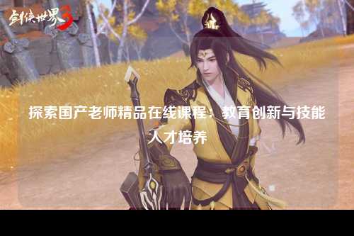 探索国产老师精品在线课程：教育创新与技能人才培养