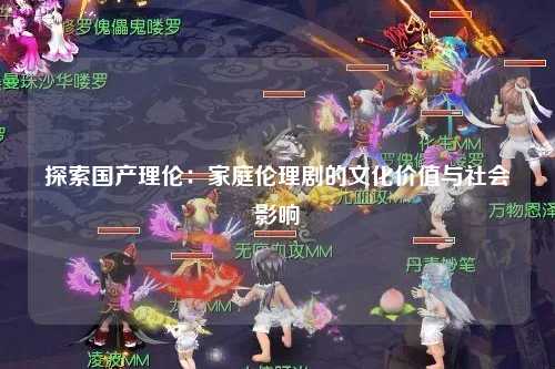 探索国产理伦：家庭伦理剧的文化价值与社会影响
