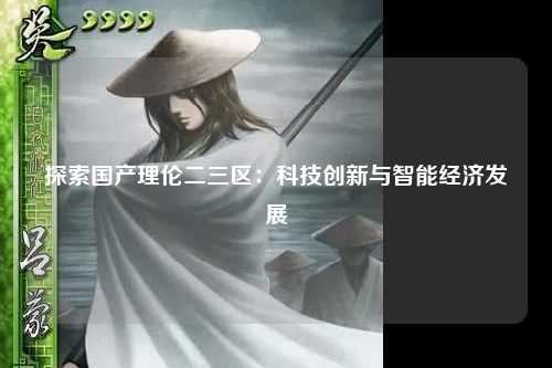 探索国产理伦二三区：科技创新与智能经济发展