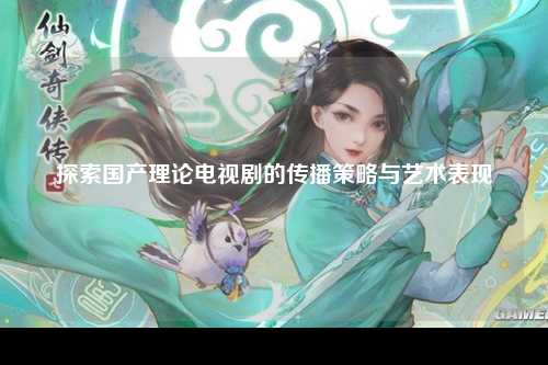 探索国产理论电视剧的传播策略与艺术表现