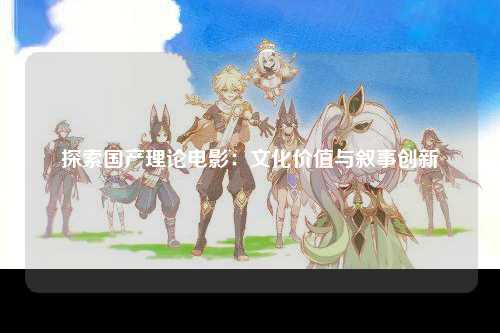 探索国产理论电影：文化价值与叙事创新