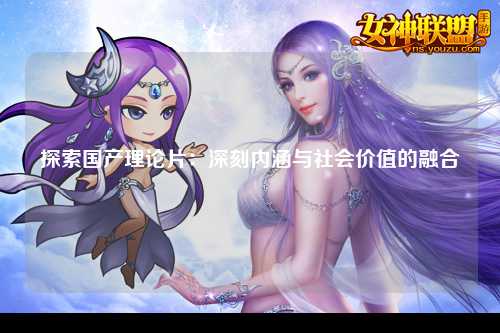 探索国产理论片：深刻内涵与社会价值的融合