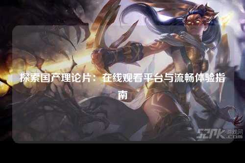 探索国产理论片：在线观看平台与流畅体验指南