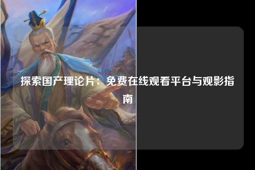 探索国产理论片：免费在线观看平台与观影指南