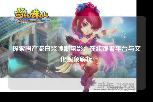 探索国产流白浆喷潮电影：在线观看平台与文化现象解析