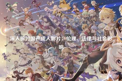 深入探讨国产成人影片：伦理、法律与社会影响