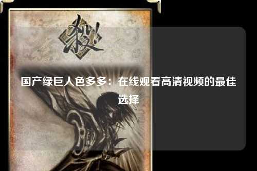 国产绿巨人色多多：在线观看高清视频的最佳选择