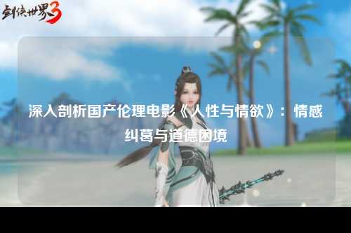 深入剖析国产伦理电影《人性与情欲》：情感纠葛与道德困境