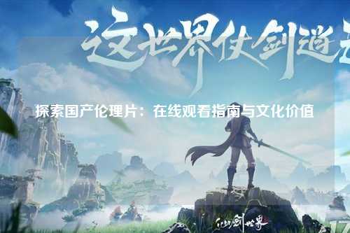 探索国产伦理片：在线观看指南与文化价值