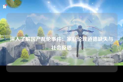 深入了解国产乱伦事件：家庭伦理道德缺失与社会反思
