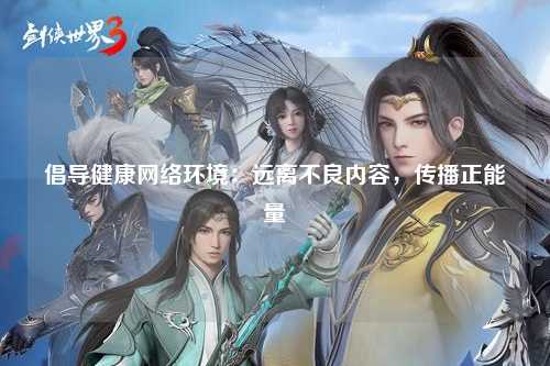 倡导健康网络环境：远离不良内容，传播正能量