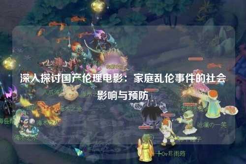 深入探讨国产伦理电影：家庭乱伦事件的社会影响与预防