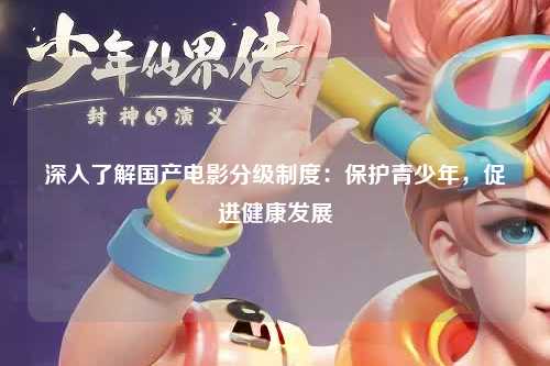 深入了解国产电影分级制度：保护青少年，促进健康发展