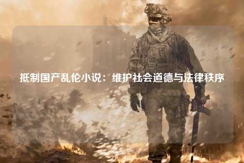 抵制国产乱伦小说：维护社会道德与法律秩序