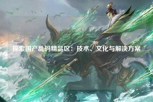 探索国产乱码精品区：技术、文化与解决方案