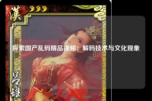 探索国产乱码精品视频：解码技术与文化现象