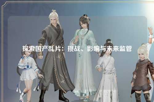 探索国产乱片：挑战、影响与未来监管