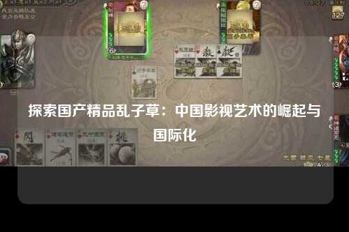 探索国产精品乱子草：中国影视艺术的崛起与国际化