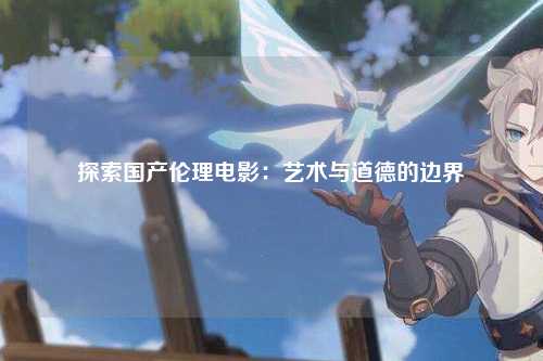 探索国产伦理电影：艺术与道德的边界